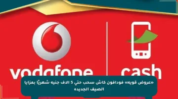 «عروض قوية» فودافون كاش سحب حتى 5 آلاف جنيه شهريًا بمزايا الصيف الجديدة